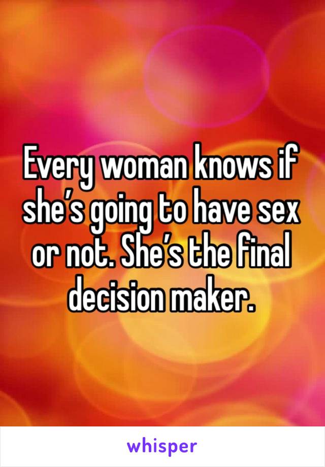 Every woman knows if she’s going to have sex or not. She’s the final decision maker.