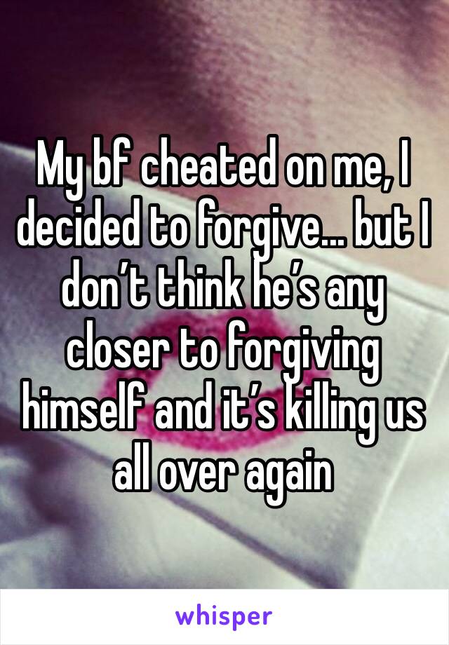 My bf cheated on me, I decided to forgive... but I don’t think he’s any closer to forgiving himself and it’s killing us all over again 