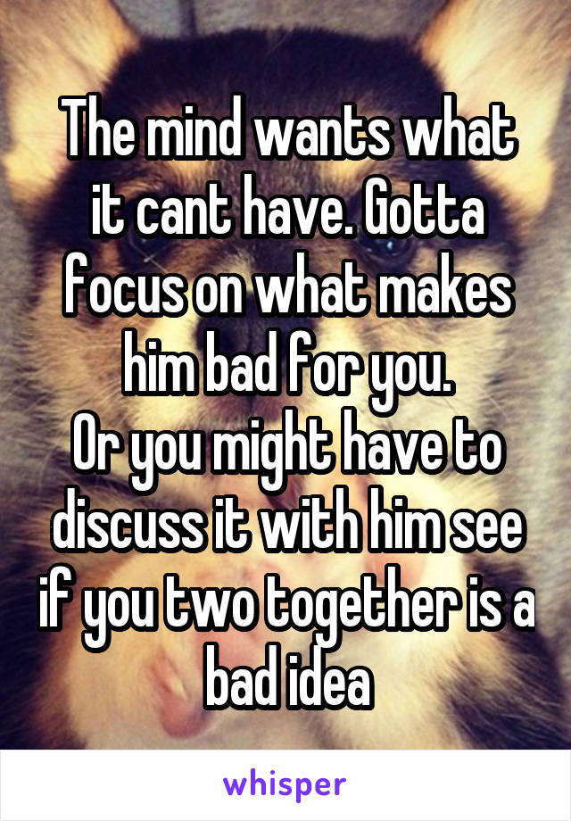 The mind wants what it cant have. Gotta focus on what makes him bad for you.
Or you might have to discuss it with him see if you two together is a bad idea