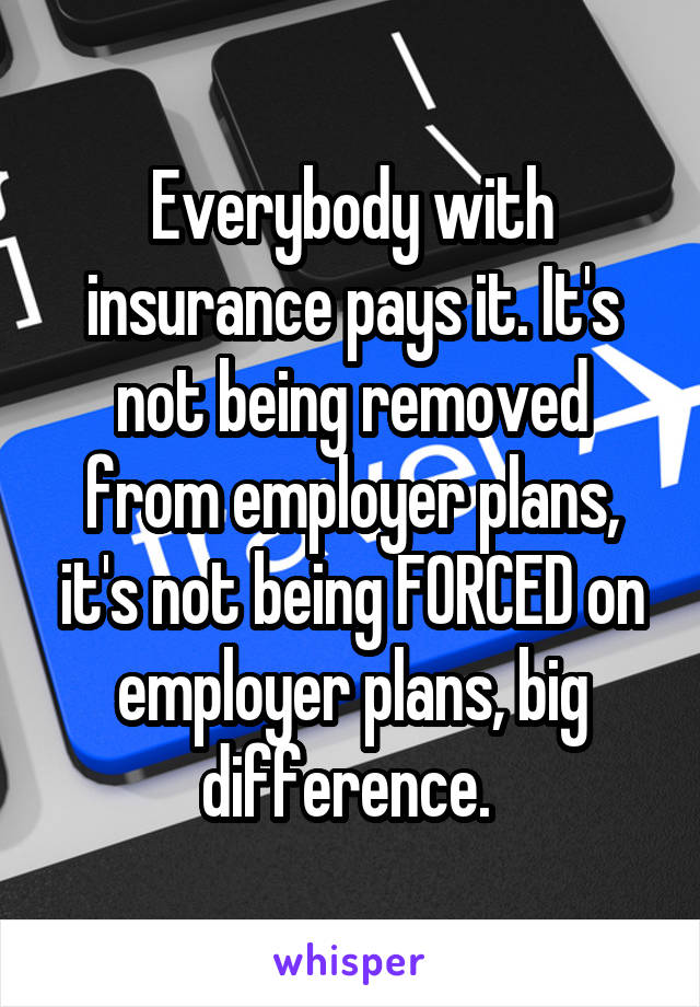 Everybody with insurance pays it. It's not being removed from employer plans, it's not being FORCED on employer plans, big difference. 