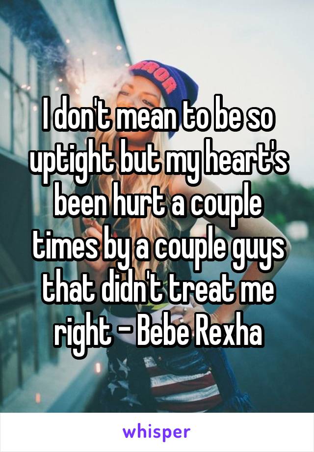 I don't mean to be so uptight but my heart's been hurt a couple times by a couple guys that didn't treat me right - Bebe Rexha