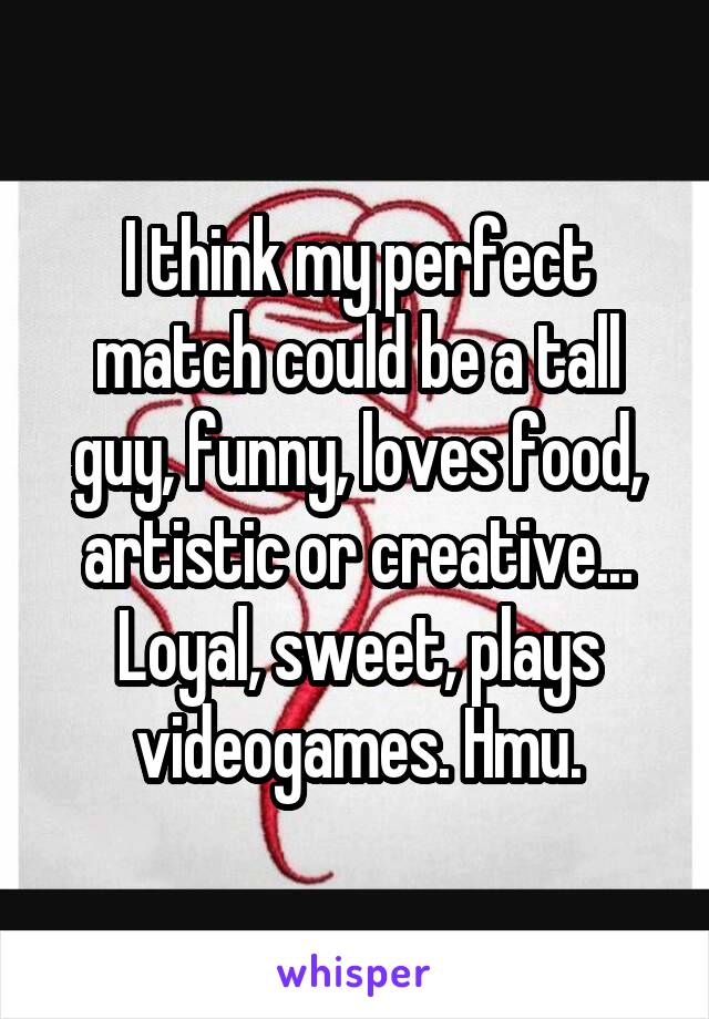 I think my perfect match could be a tall guy, funny, loves food, artistic or creative... Loyal, sweet, plays videogames. Hmu.