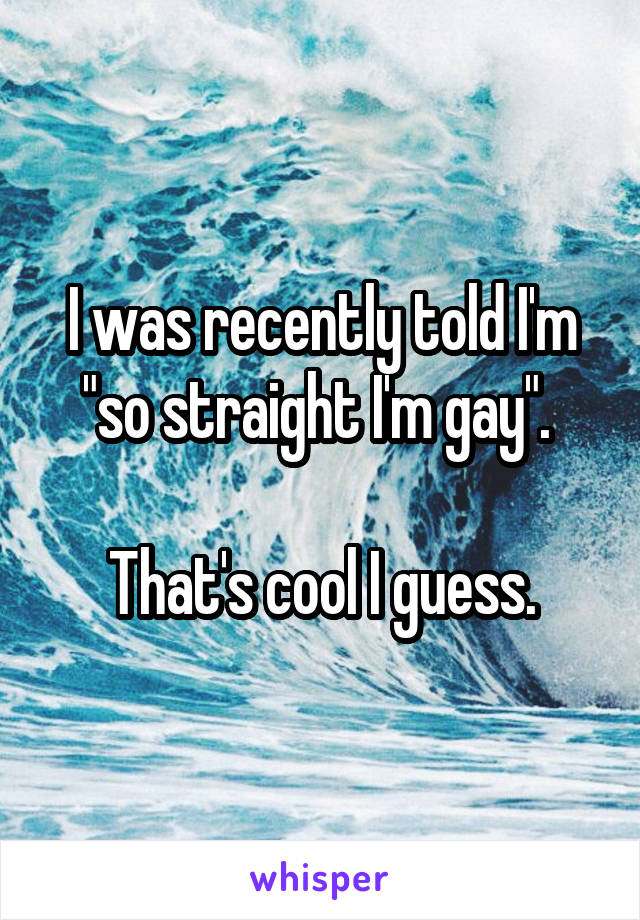 I was recently told I'm "so straight I'm gay". 

That's cool I guess.