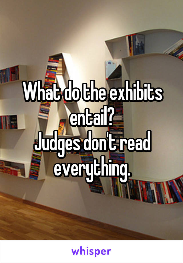 What do the exhibits entail?
Judges don't read everything.