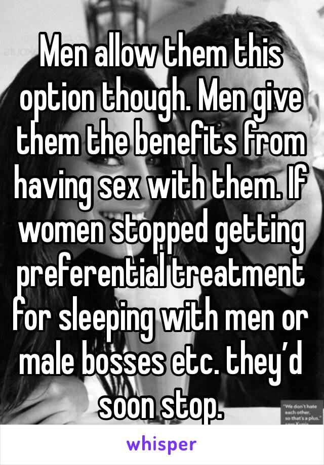 Men allow them this option though. Men give them the benefits from having sex with them. If women stopped getting preferential treatment for sleeping with men or male bosses etc. they’d soon stop. 