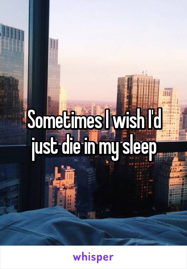 Sometimes I wish I'd just die in my sleep