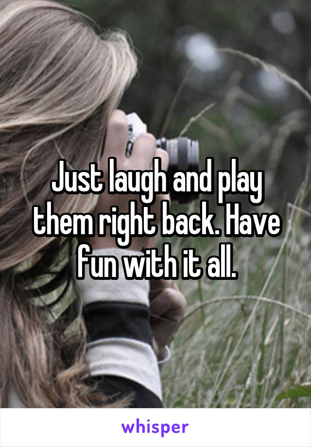 Just laugh and play them right back. Have fun with it all.