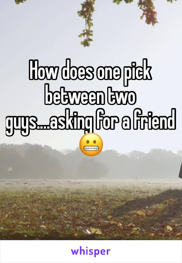 How does one pick between two guys....asking for a friend 😬