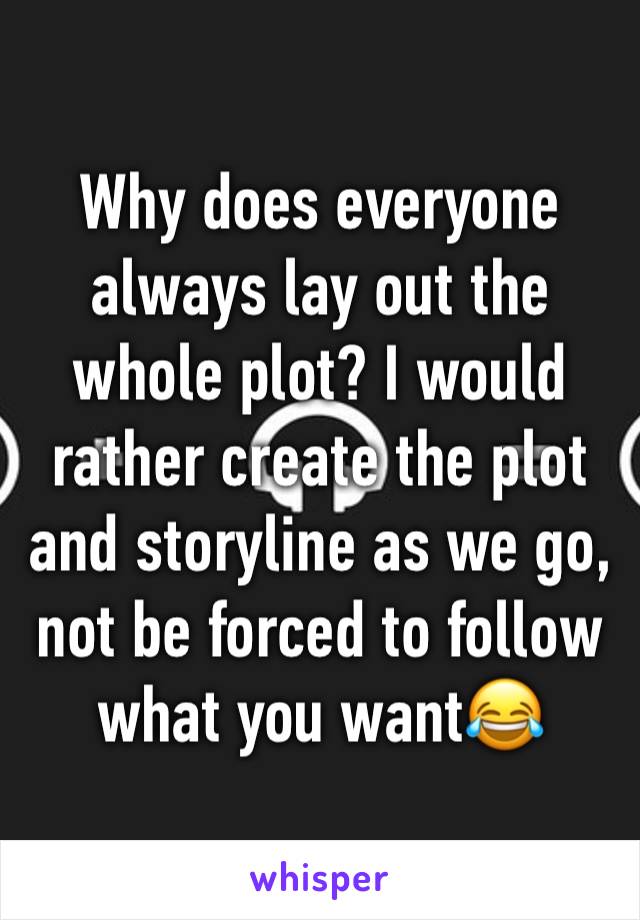 Why does everyone always lay out the whole plot? I would rather create the plot and storyline as we go, not be forced to follow what you want😂