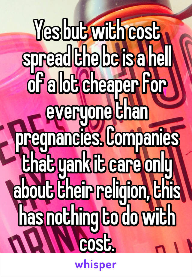 Yes but with cost spread the bc is a hell of a lot cheaper for everyone than pregnancies. Companies that yank it care only about their religion, this has nothing to do with cost.