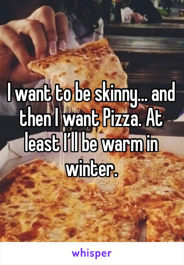 I want to be skinny... and then I want Pizza. At least I’ll be warm in winter. 