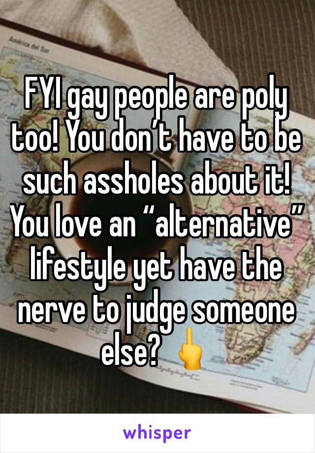 FYI gay people are poly too! You don’t have to be such assholes about it! You love an “alternative” lifestyle yet have the nerve to judge someone else? 🖕