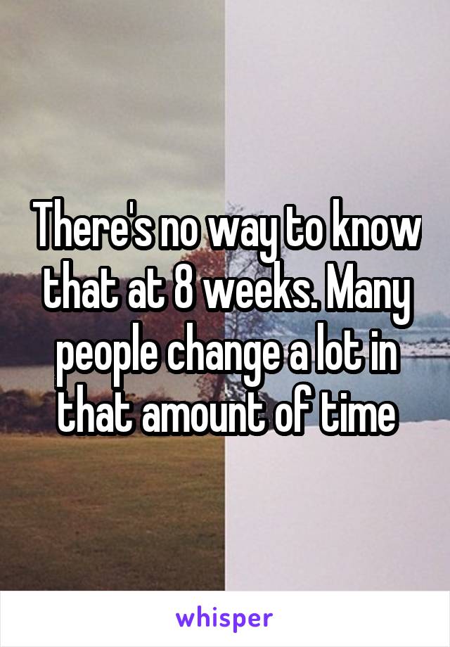 There's no way to know that at 8 weeks. Many people change a lot in that amount of time