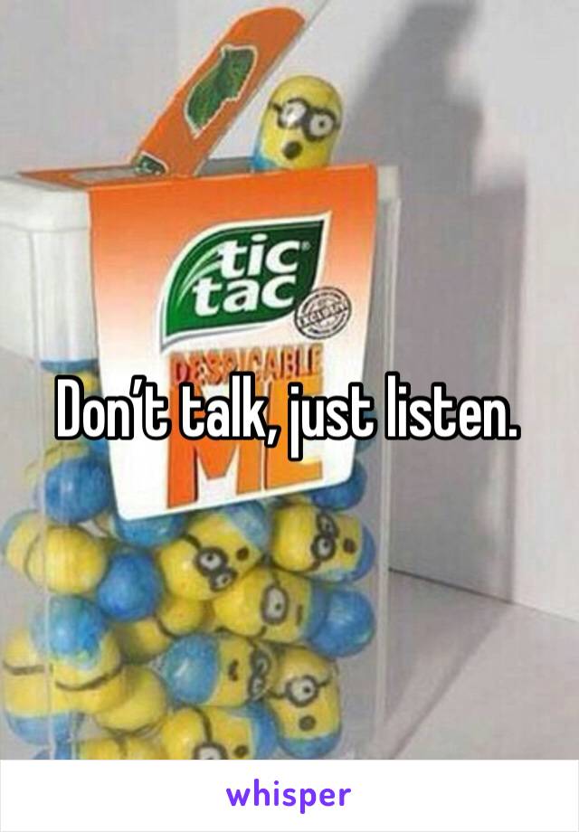 Don’t talk, just listen. 