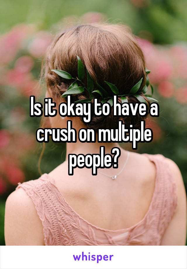 Is it okay to have a crush on multiple people?