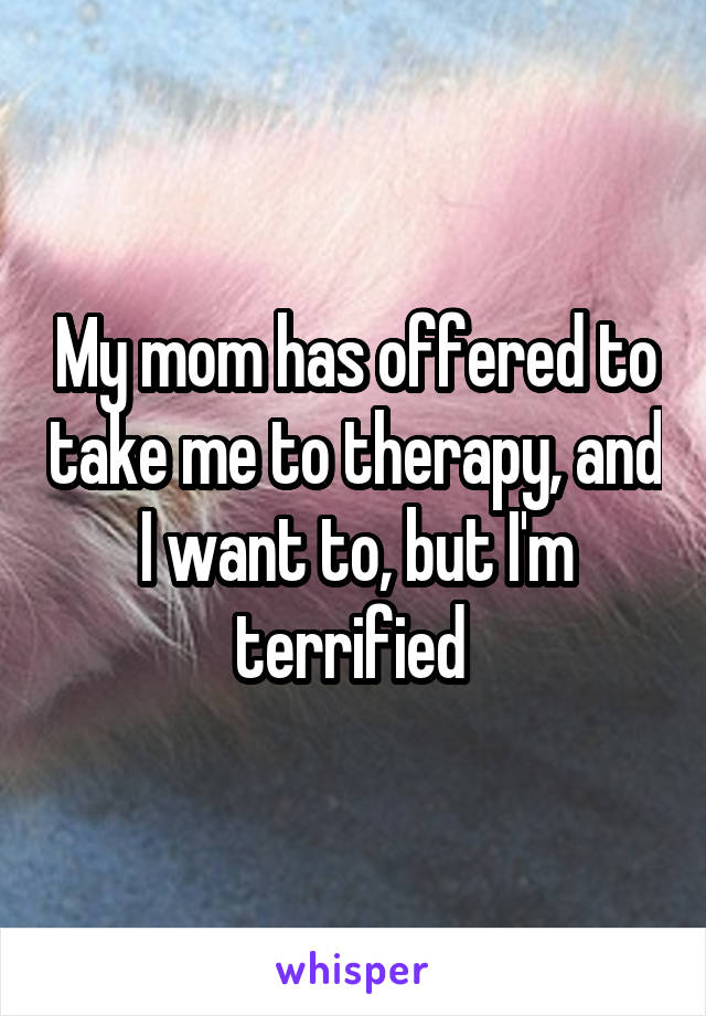 My mom has offered to take me to therapy, and I want to, but I'm terrified 