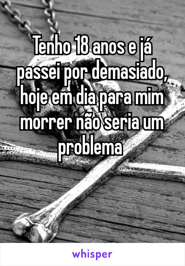 Tenho 18 anos e já passei por demasiado, hoje em dia para mim morrer não seria um problema 