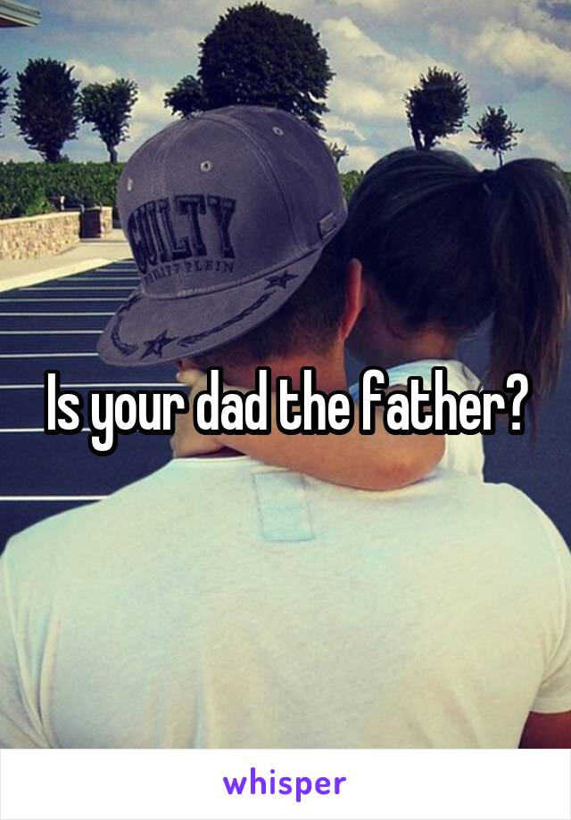 Is your dad the father?