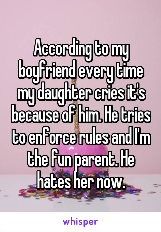 According to my boyfriend every time my daughter cries it's because of him. He tries to enforce rules and I'm the fun parent. He hates her now.