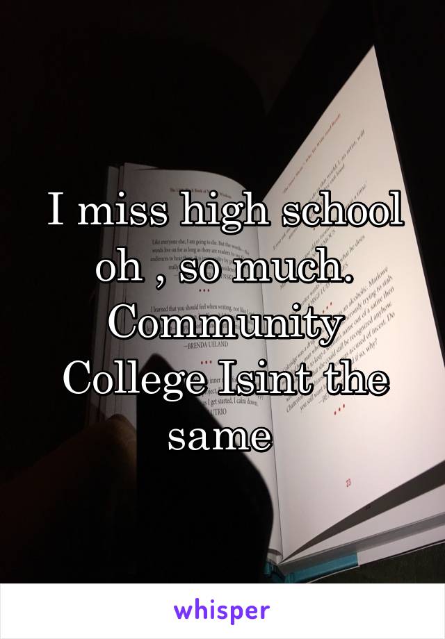 I miss high school oh , so much. Community College Isint the same 