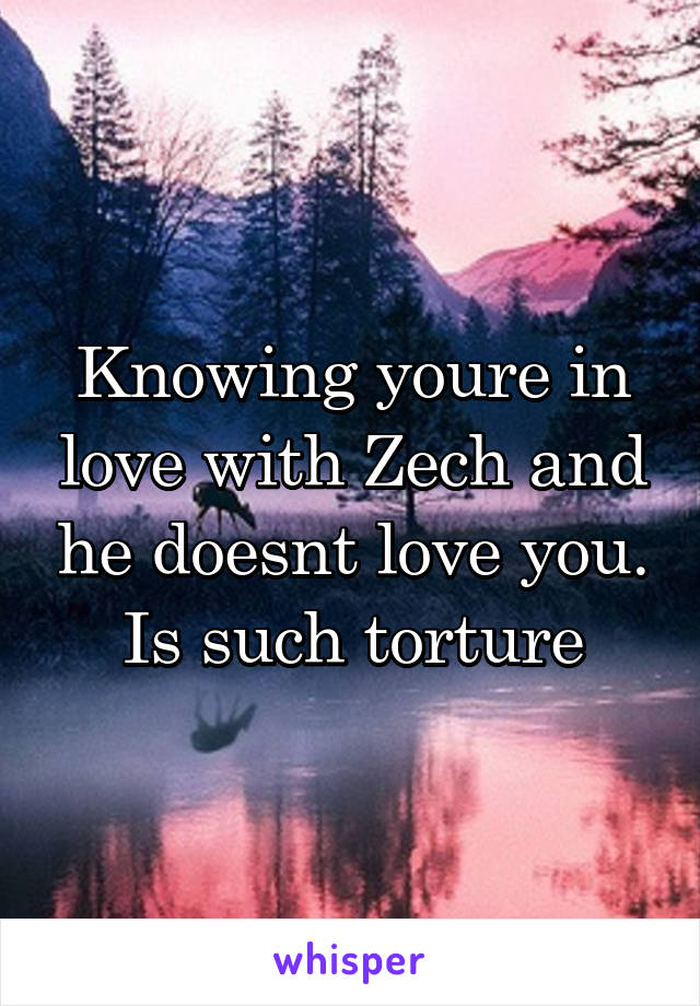 Knowing youre in love with Zech and he doesnt love you. Is such torture