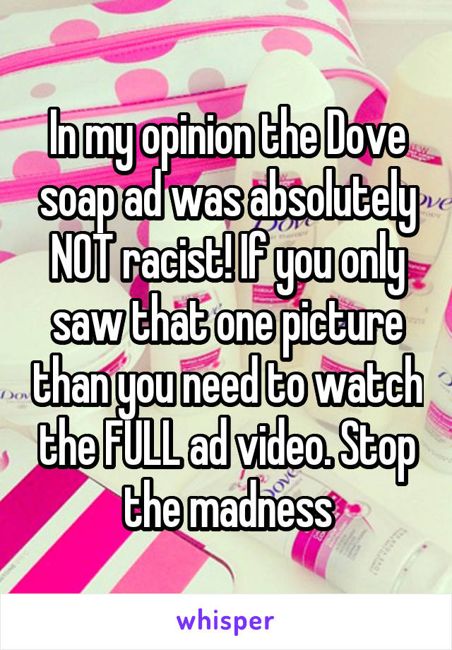 In my opinion the Dove soap ad was absolutely NOT racist! If you only saw that one picture than you need to watch the FULL ad video. Stop the madness