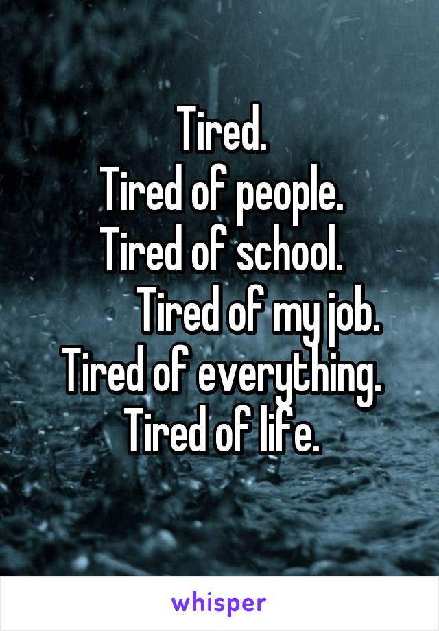 Tired.
Tired of people.
Tired of school.
         Tired of my job.
Tired of everything. Tired of life.
