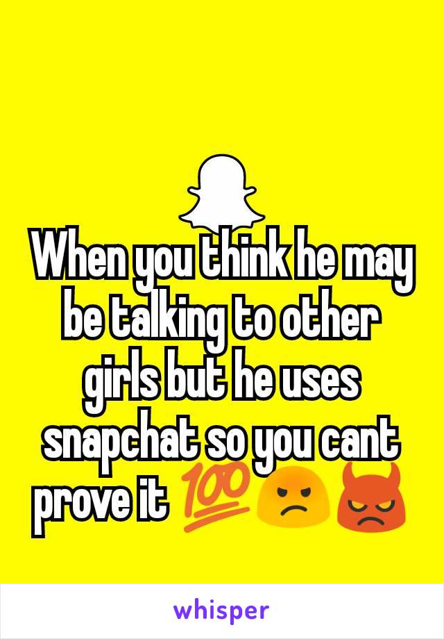 When you think he may be talking to other girls but he uses snapchat so you cant prove it 💯😡👿