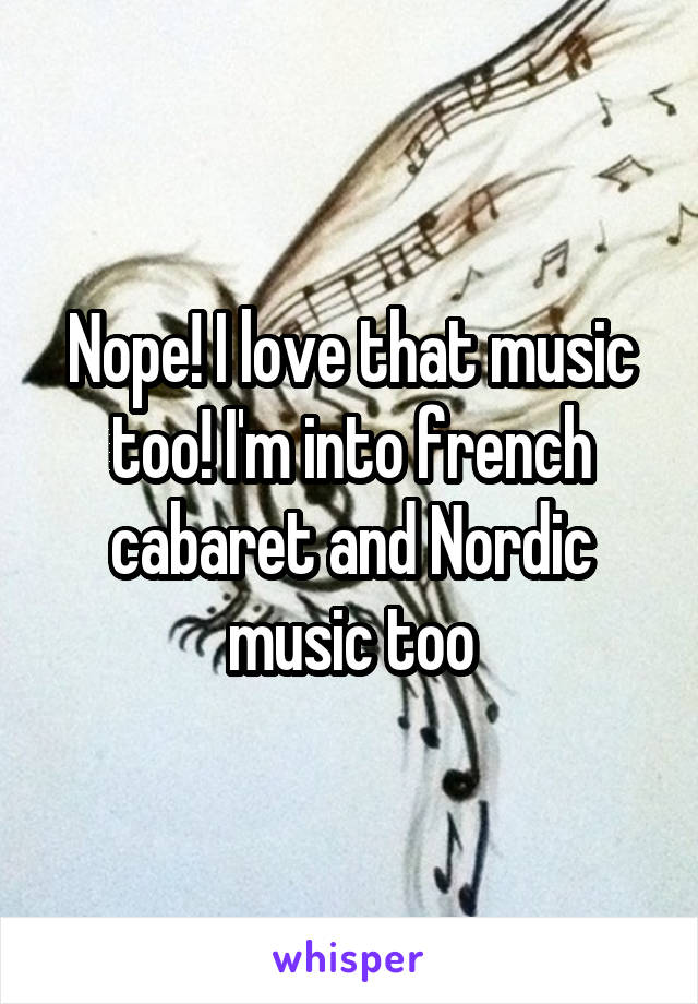 Nope! I love that music too! I'm into french cabaret and Nordic music too