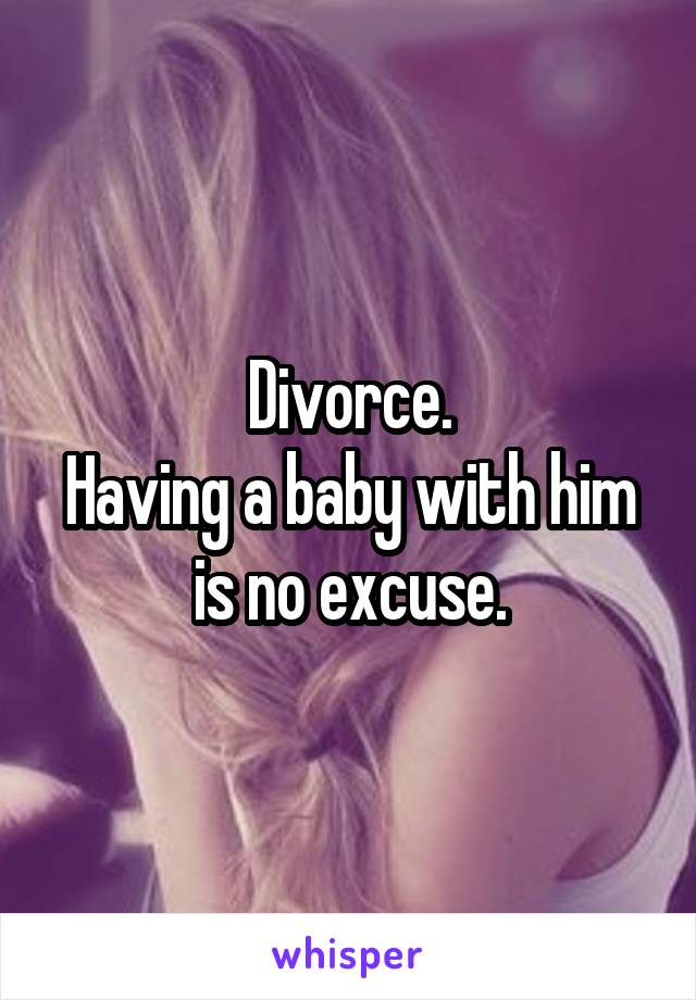 Divorce.
Having a baby with him is no excuse.