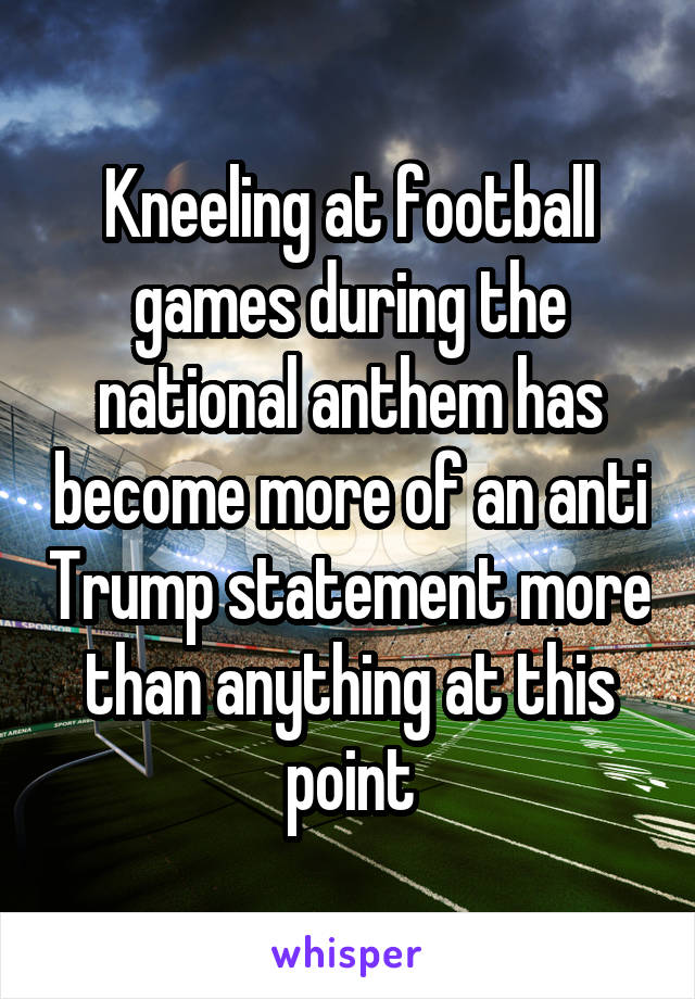 Kneeling at football games during the national anthem has become more of an anti Trump statement more than anything at this point