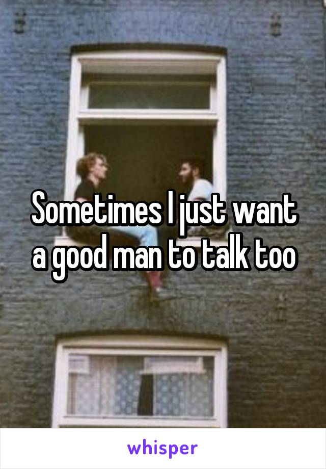 Sometimes I just want a good man to talk too