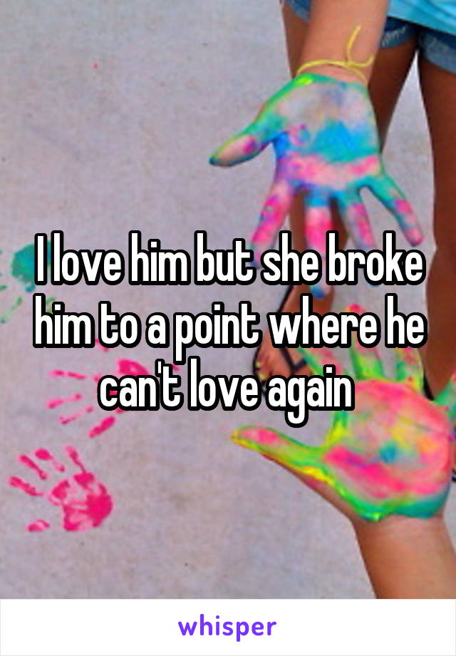 I love him but she broke him to a point where he can't love again 