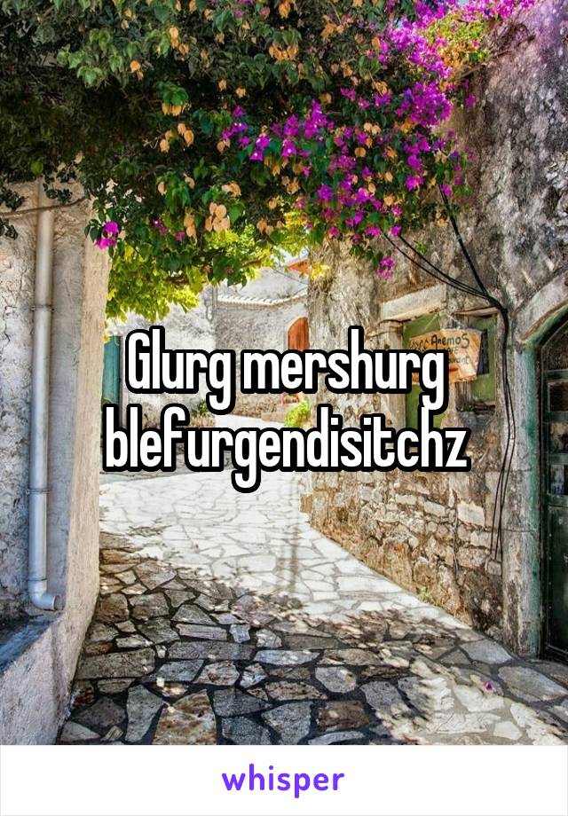 Glurg mershurg blefurgendisitchz