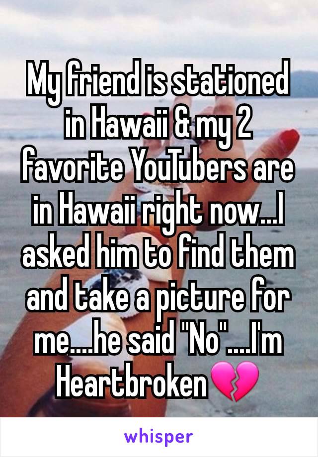 My friend is stationed in Hawaii & my 2 favorite YouTubers are in Hawaii right now...I asked him to find them and take a picture for me....he said "No"....I'm Heartbroken💔