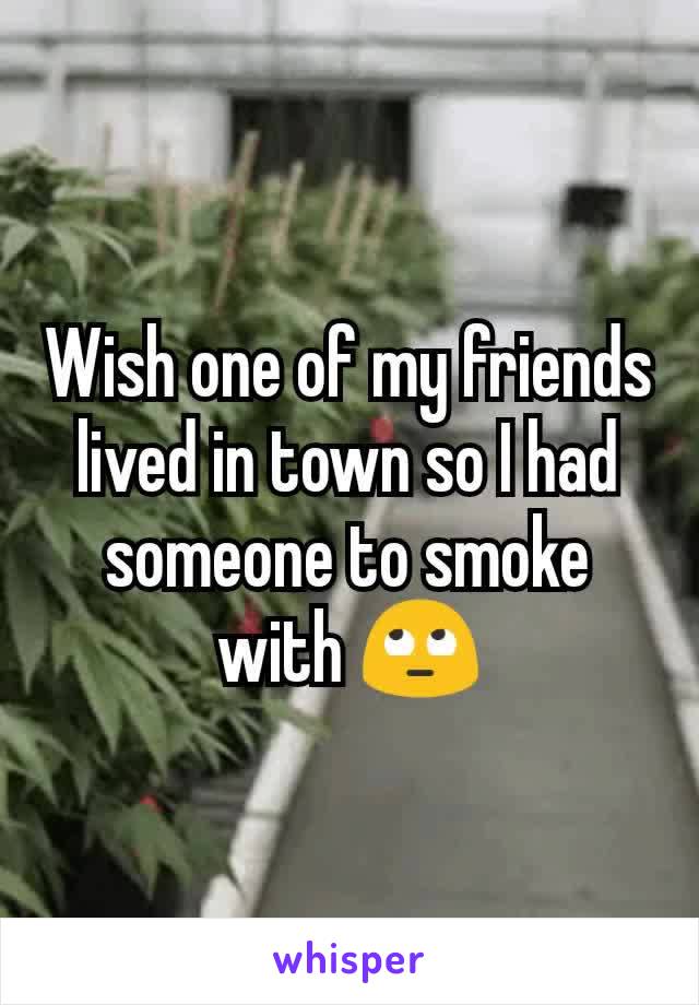 Wish one of my friends lived in town so I had someone to smoke with 🙄