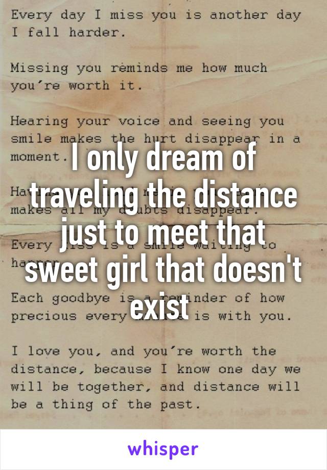 I only dream of traveling the distance just to meet that sweet girl that doesn't exist 