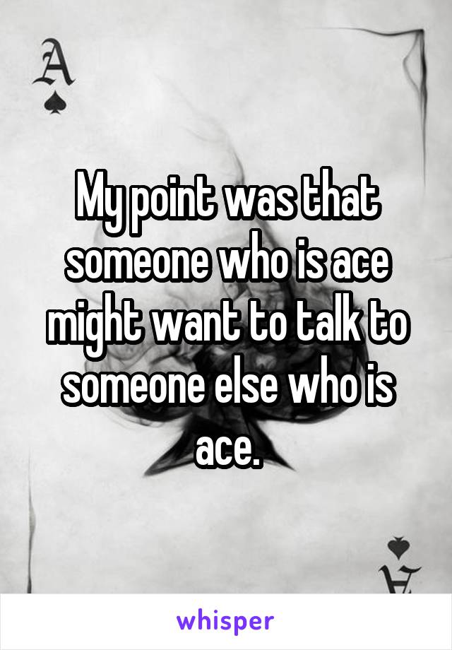 My point was that someone who is ace might want to talk to someone else who is ace.