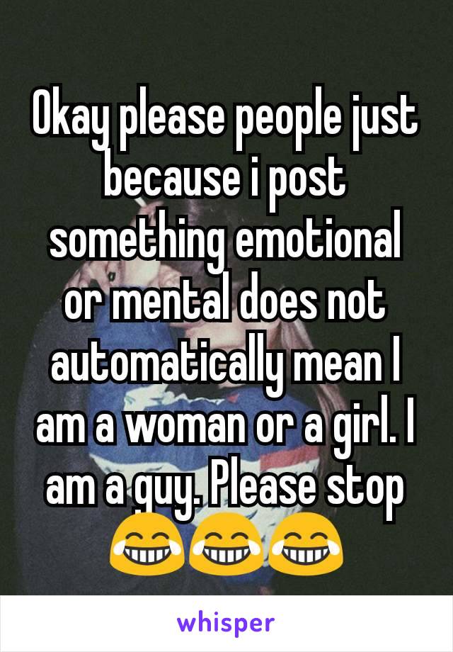 Okay please people just because i post something emotional or mental does not automatically mean I am a woman or a girl. I am a guy. Please stop😂😂😂