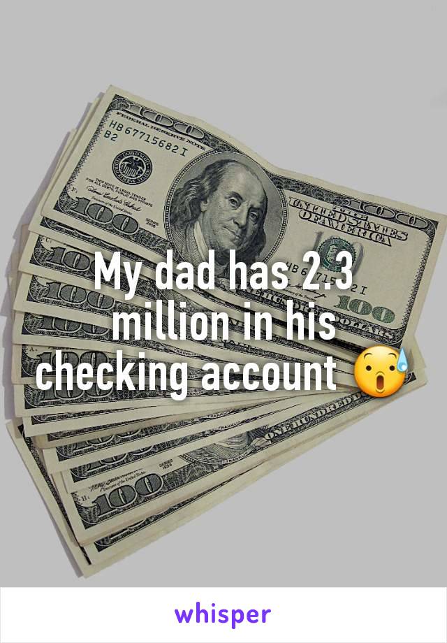 My dad has 2.3 million in his checking account 😰