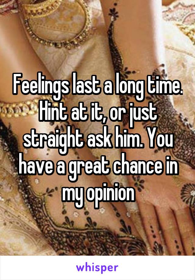 Feelings last a long time. Hint at it, or just straight ask him. You have a great chance in my opinion