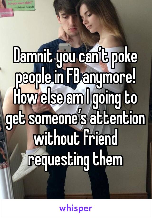 Damnit you can’t poke people in FB anymore!  How else am I going to get someone’s attention without friend requesting them