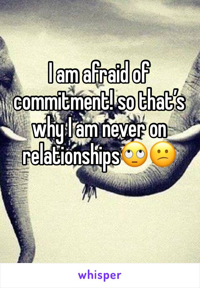 I am afraid of commitment! so that’s why I am never on relationships🙄😕