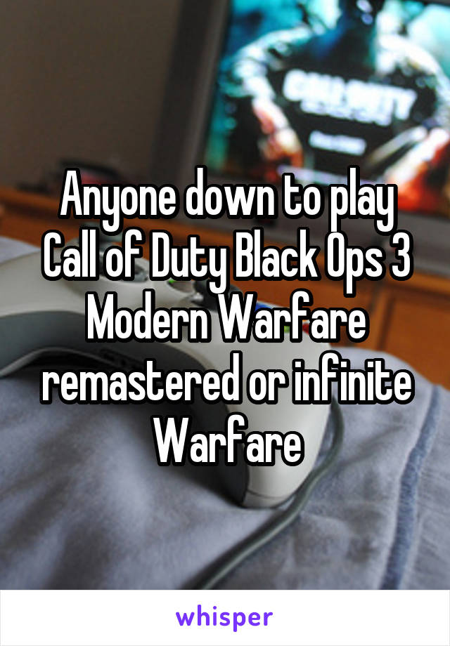 Anyone down to play Call of Duty Black Ops 3 Modern Warfare remastered or infinite Warfare