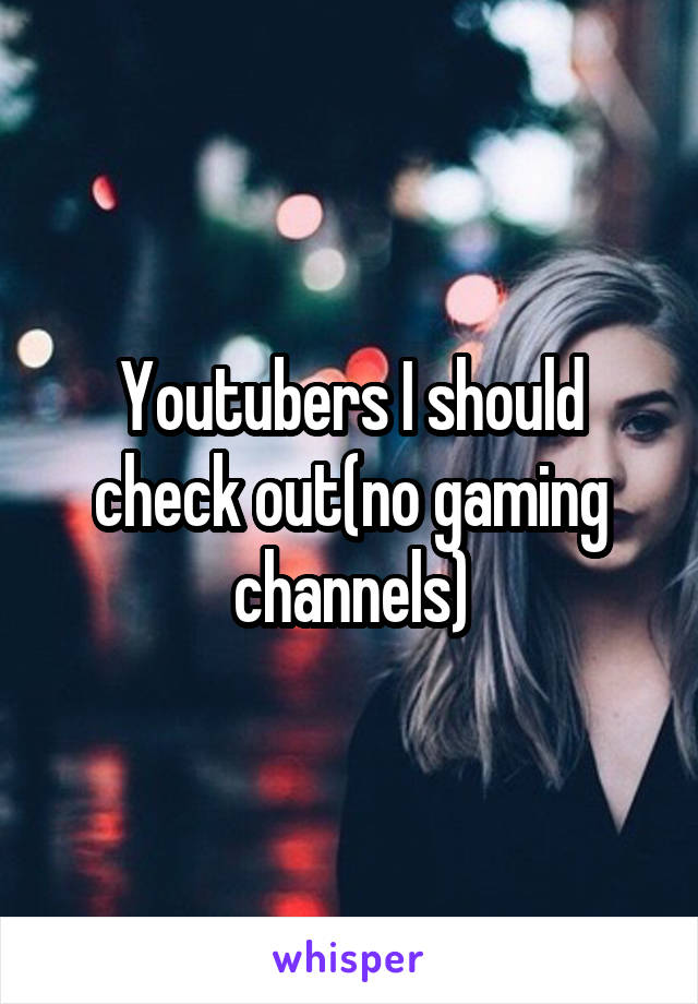 Youtubers I should check out(no gaming channels)