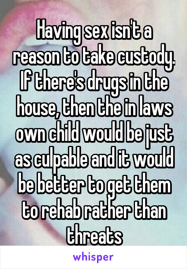 Having sex isn't a reason to take custody. If there's drugs in the house, then the in laws own child would be just as culpable and it would be better to get them to rehab rather than threats