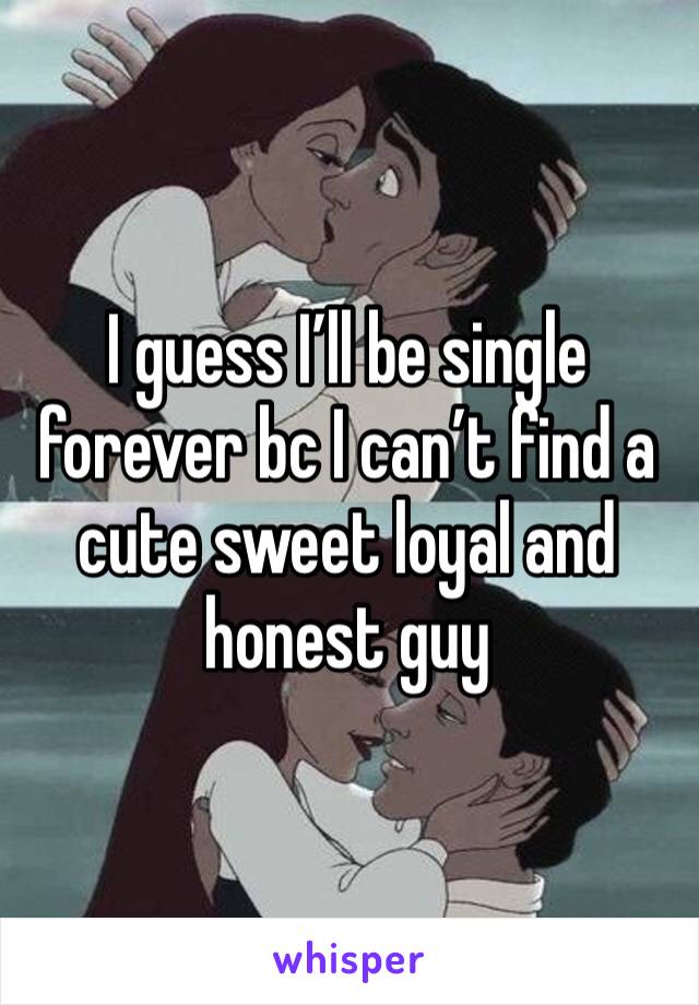 I guess I’ll be single forever bc I can’t find a cute sweet loyal and honest guy 