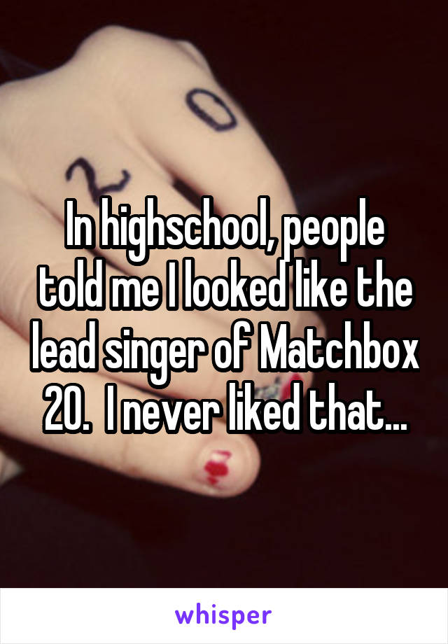 In highschool, people told me I looked like the lead singer of Matchbox 20.  I never liked that...