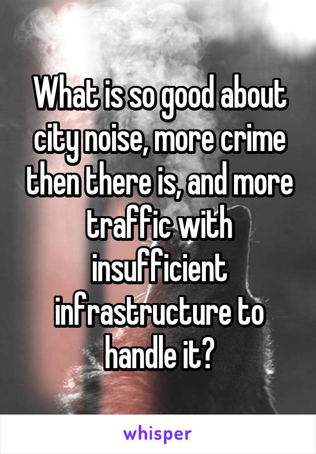 What is so good about city noise, more crime then there is, and more traffic with insufficient infrastructure to handle it?