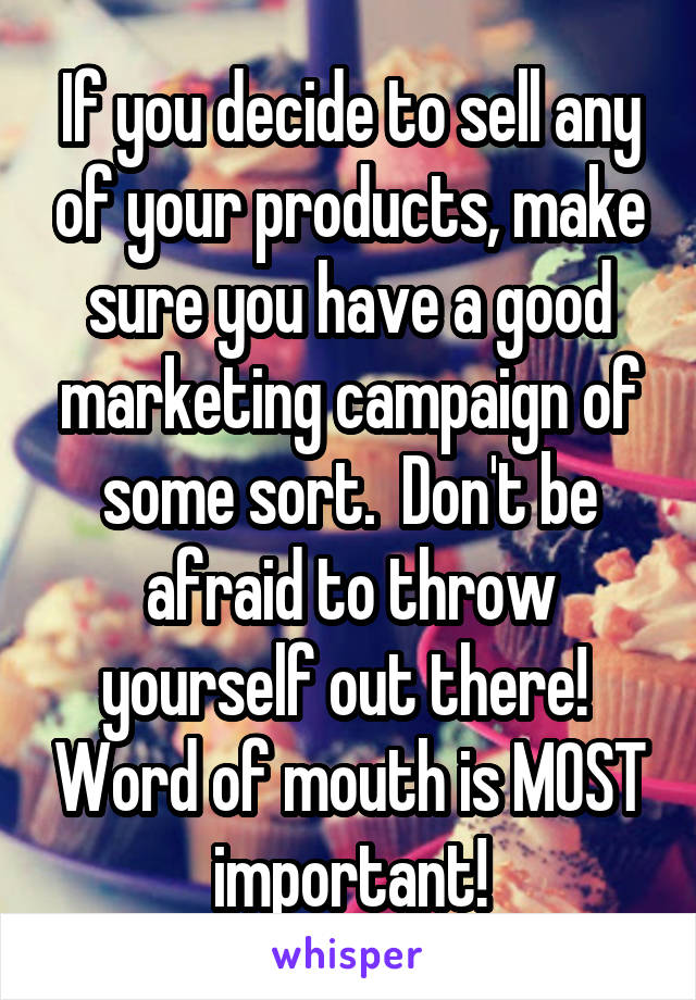 If you decide to sell any of your products, make sure you have a good marketing campaign of some sort.  Don't be afraid to throw yourself out there!  Word of mouth is MOST important!